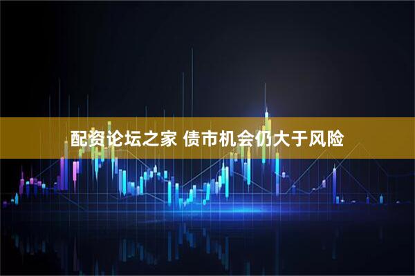 配资论坛之家 债市机会仍大于风险