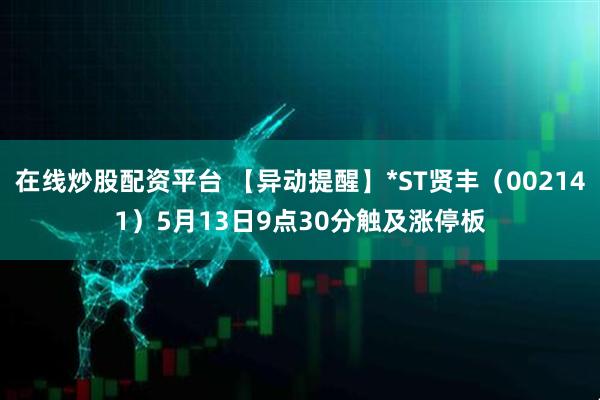 在线炒股配资平台 【异动提醒】*ST贤丰（002141）5月13日9点30分触及涨停板