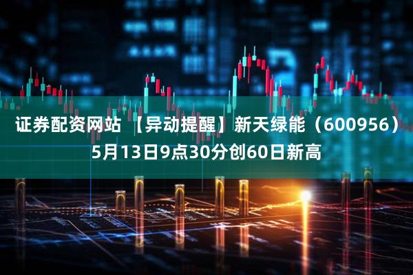 证券配资网站 【异动提醒】新天绿能（600956）5月13日9点30分创60日新高