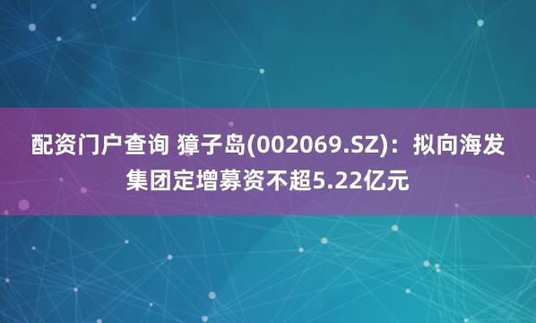配资门户查询 獐子岛(002069.SZ)：拟向海发集团定增募资不超5.22亿元