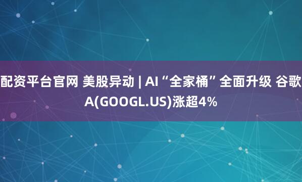 配资平台官网 美股异动 | AI“全家桶”全面升级 谷歌A(GOOGL.US)涨超4%