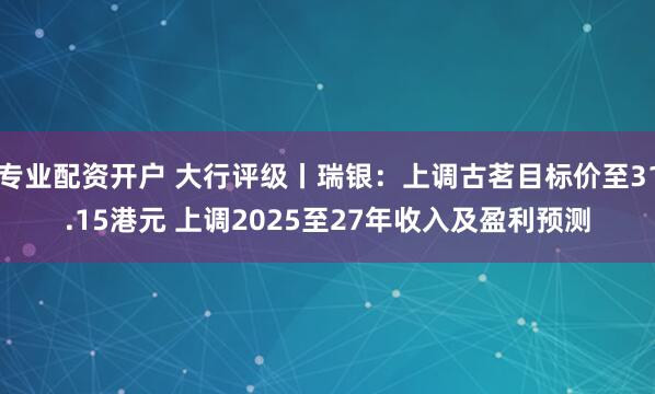 专业配资开户 大行评级丨瑞银：上调古茗目标价至31.15港元 上调2025至27年收入及盈利预测