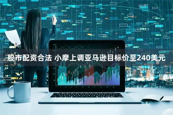 股市配资合法 小摩上调亚马逊目标价至240美元