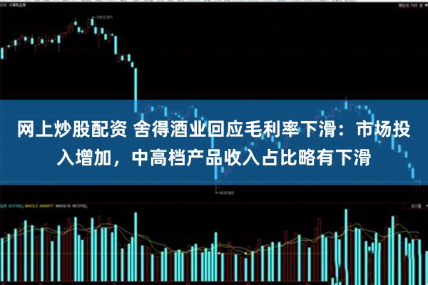 网上炒股配资 舍得酒业回应毛利率下滑：市场投入增加，中高档产品收入占比略有下滑