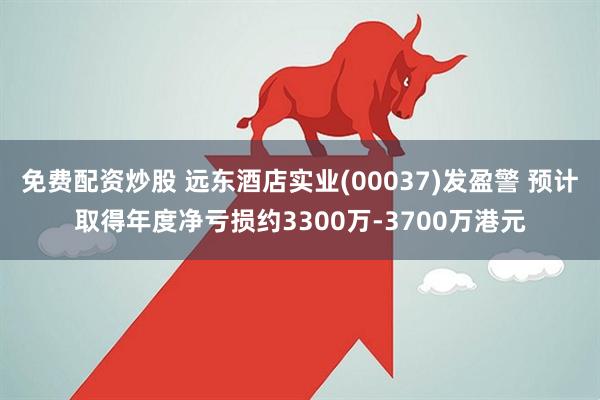 免费配资炒股 远东酒店实业(00037)发盈警 预计取得年度净亏损约3300万-3700万港元