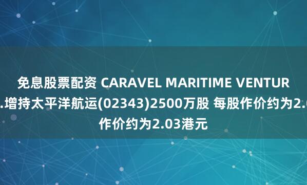 免息股票配资 CARAVEL MARITIME VENTURES INC.增持太平洋航运(02343)2500万股 每股作价约为2.03港元