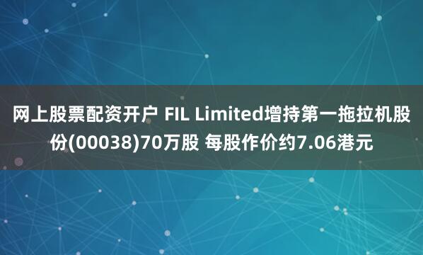网上股票配资开户 FIL Limited增持第一拖拉机股份(00038)70万股 每股作价约7.06港元