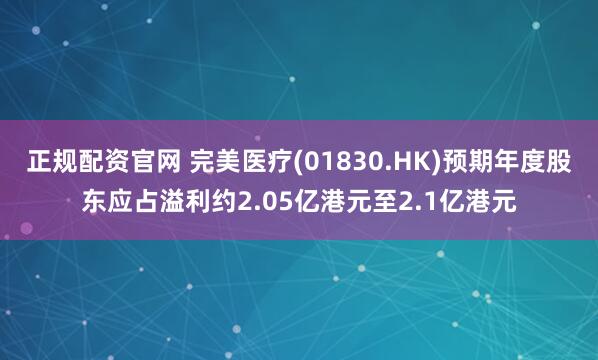 正规配资官网 完美医疗(01830.HK)预期年度股东应占溢利约2.05亿港元至2.1亿港元