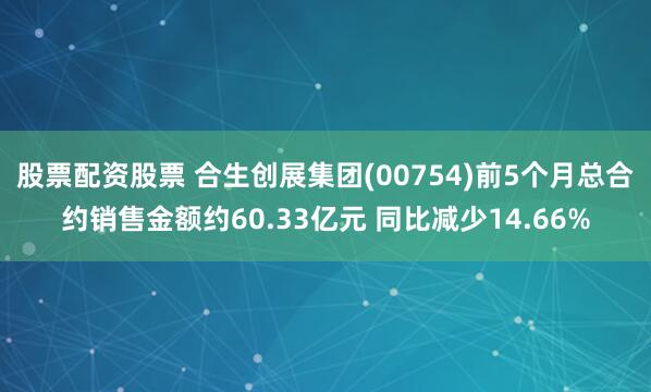 股票配资股票 合生创展集团(00754)前5个月总合约销售金额约60.33亿元 同比减少14.66%