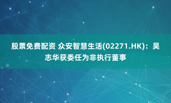 股票免费配资 众安智慧生活(02271.HK)：吴志华获委任为非执行董事