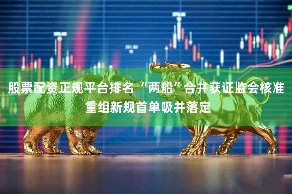 股票配资正规平台排名 “两船”合并获证监会核准 重组新规首单吸并落定