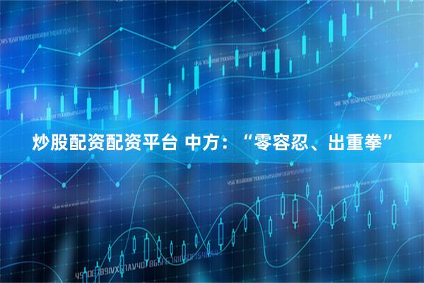 炒股配资配资平台 中方：“零容忍、出重拳”