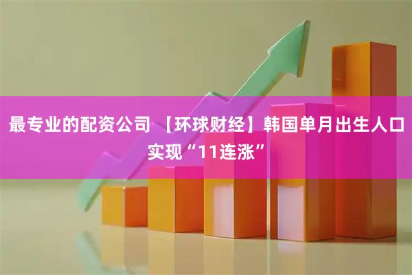 最专业的配资公司 【环球财经】韩国单月出生人口实现“11连涨”