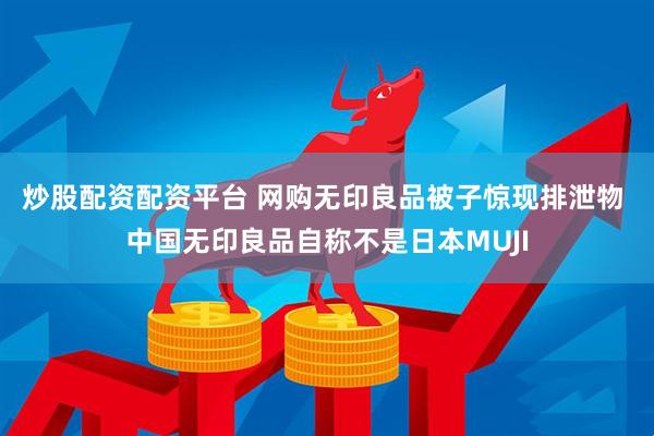 炒股配资配资平台 网购无印良品被子惊现排泄物 中国无印良品自称不是日本MUJI