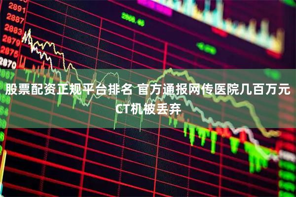 股票配资正规平台排名 官方通报网传医院几百万元CT机被丢弃