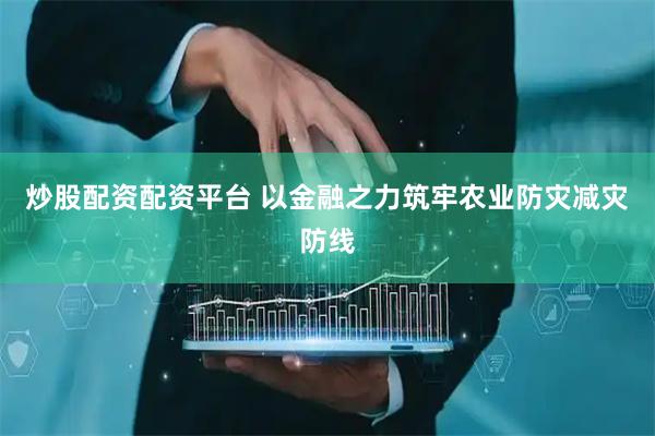 炒股配资配资平台 以金融之力筑牢农业防灾减灾防线