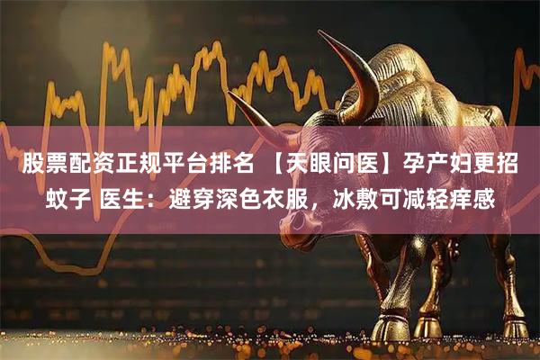 股票配资正规平台排名 【天眼问医】孕产妇更招蚊子 医生：避穿深色衣服，冰敷可减轻痒感