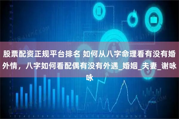 股票配资正规平台排名 如何从八字命理看有没有婚外情，八字如何看配偶有没有外遇_婚姻_夫妻_谢咏