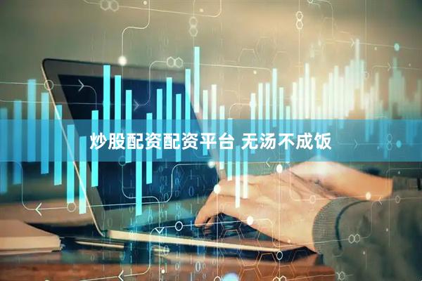 炒股配资配资平台 无汤不成饭