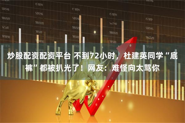 炒股配资配资平台 不到72小时，杜建英同学“底裤”都被扒光了！网友：难怪向太骂你