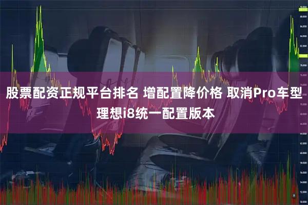 股票配资正规平台排名 增配置降价格 取消Pro车型 理想i8统一配置版本
