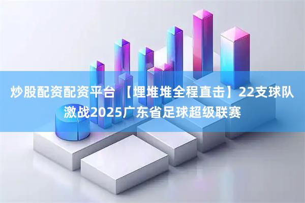 炒股配资配资平台 【埋堆堆全程直击】22支球队激战2025广东省足球超级联赛