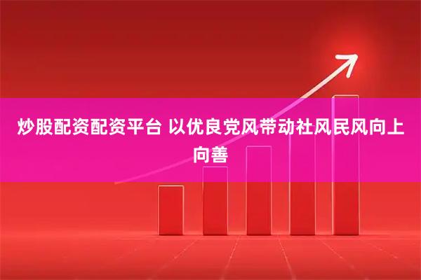 炒股配资配资平台 以优良党风带动社风民风向上向善