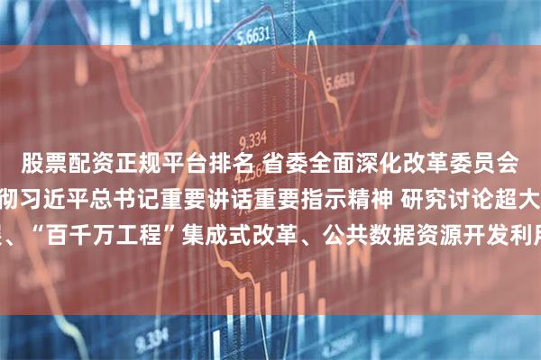 股票配资正规平台排名 省委全面深化改革委员会召开会议 认真学习贯彻习近平总书记重要讲话重要指示精神 研究讨论超大特大城市高质量发展、“百千万工程”集成式改革、公共数据资源开发利用等事项 黄坤明主持会议 王伟中林克庆出席会议