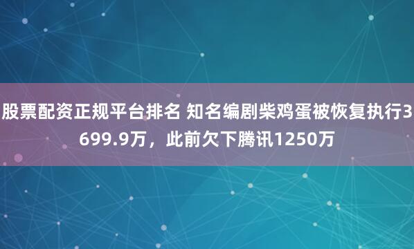 股票配资正规平台排名 知名编剧柴鸡蛋被恢复执行3699.9万，此前欠下腾讯1250万