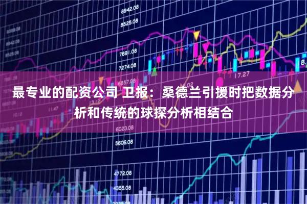 最专业的配资公司 卫报：桑德兰引援时把数据分析和传统的球探分析相结合