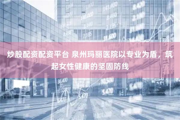 炒股配资配资平台 泉州玛丽医院以专业为盾，筑起女性健康的坚固防线