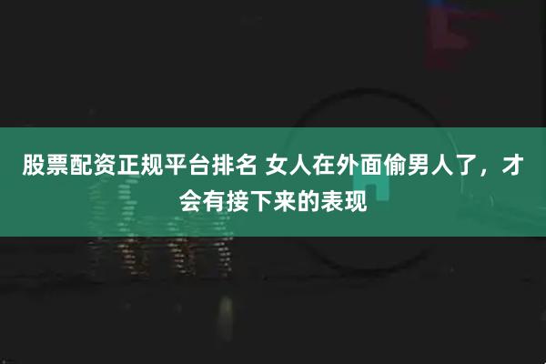 股票配资正规平台排名 女人在外面偷男人了，才会有接下来的表现