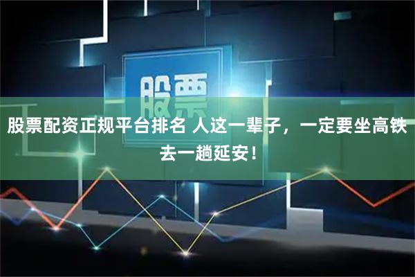 股票配资正规平台排名 人这一辈子，一定要坐高铁去一趟延安！
