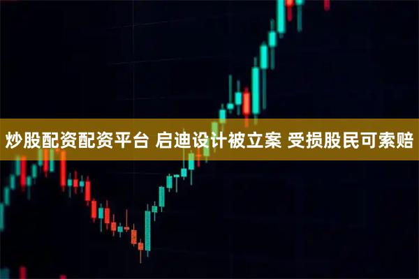 炒股配资配资平台 启迪设计被立案 受损股民可索赔