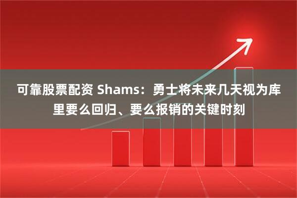 可靠股票配资 Shams：勇士将未来几天视为库里要么回归、要么报销的关键时刻