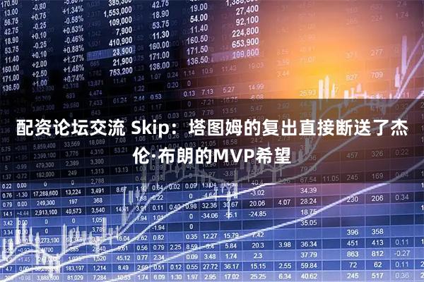 配资论坛交流 Skip：塔图姆的复出直接断送了杰伦·布朗的MVP希望
