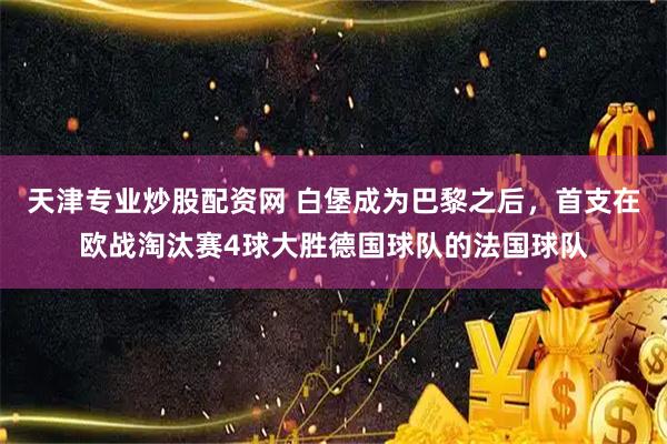天津专业炒股配资网 白堡成为巴黎之后，首支在欧战淘汰赛4球大胜德国球队的法国球队