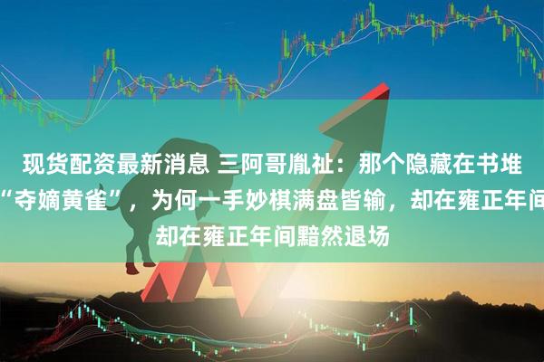 现货配资最新消息 三阿哥胤祉：那个隐藏在书堆最深处的“夺嫡黄雀”，为何一手妙棋满盘皆输，却在雍正年间黯然退场