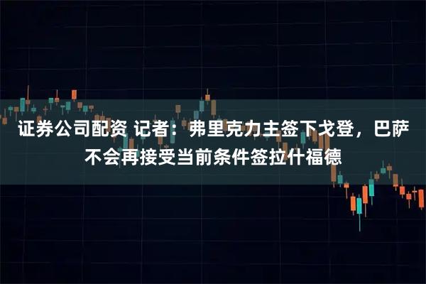 证券公司配资 记者：弗里克力主签下戈登，巴萨不会再接受当前条件签拉什福德