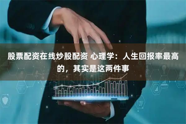 股票配资在线炒股配资 心理学：人生回报率最高的，其实是这两件事