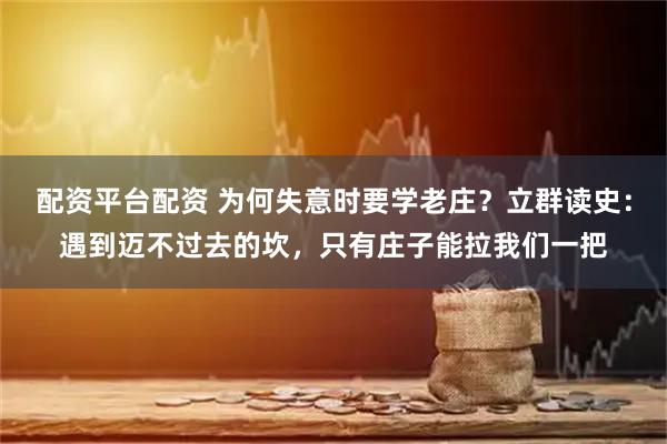 配资平台配资 为何失意时要学老庄？立群读史：遇到迈不过去的坎，只有庄子能拉我们一把