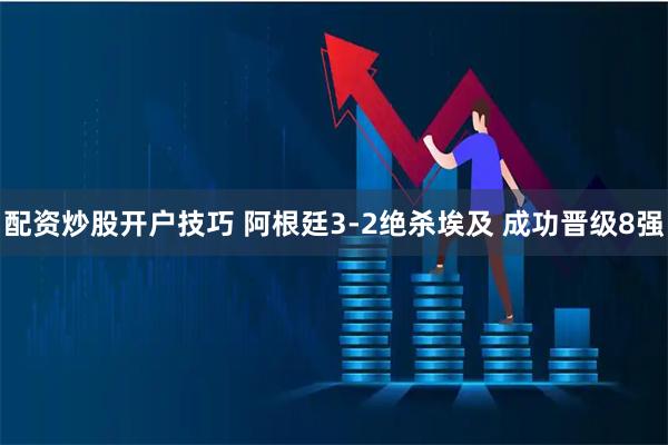配资炒股开户技巧 阿根廷3-2绝杀埃及 成功晋级8强