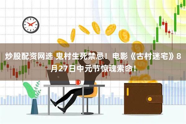 炒股配资网选 鬼村生死禁忌！电影《古村迷宅》8月27日中元节惊魂索命！