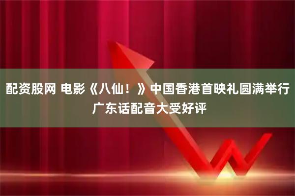 配资股网 电影《八仙！》中国香港首映礼圆满举行 广东话配音大受好评