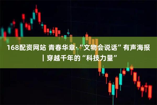 168配资网站 青春华章·“文物会说话”有声海报|穿越千年的“科技力量”