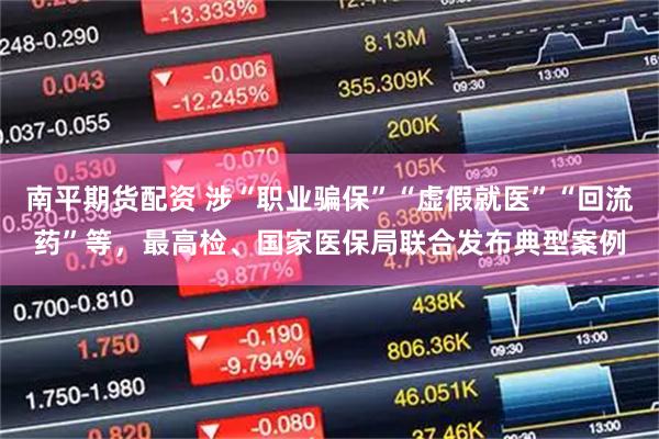 南平期货配资 涉“职业骗保”“虚假就医”“回流药”等,最高检、国家医保局联合发布典型案例