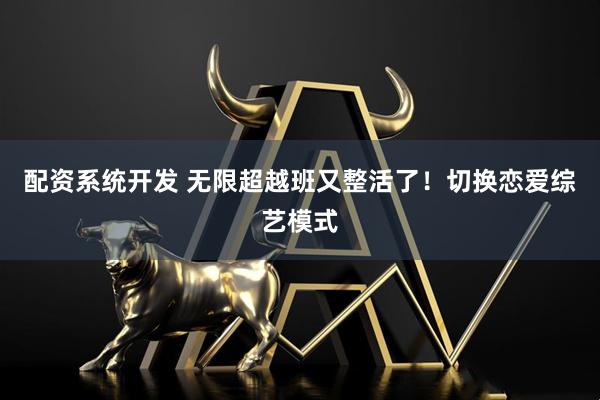 配资系统开发 无限超越班又整活了!切换恋爱综艺模式