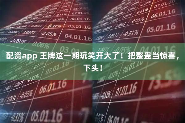 配资app 王牌这一期玩笑开大了！把整蛊当惊喜，下头！