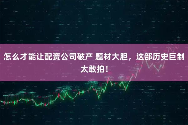 怎么才能让配资公司破产 题材大胆，这部历史巨制太敢拍！