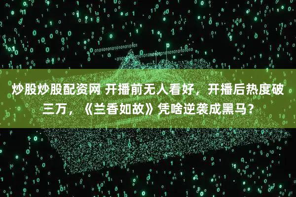 炒股炒股配资网 开播前无人看好，开播后热度破三万，《兰香如故》凭啥逆袭成黑马？